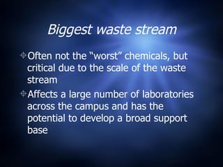Biggest waste stream Often not the “worst” chemicals, but critical due to the scale of the waste stream Affects a large number of laboratories across the campus and has the potential to develop a broad support base 
