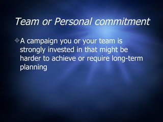 Team or Personal commitment A campaign you or your team is strongly invested in that might be harder to achieve or require long-term planning 
