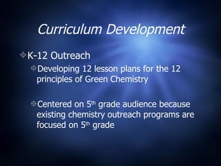 Curriculum Development K-12 Outreach  Developing 12 lesson plans for the 12 principles of Green Chemistry Centered on 5 th  grade audience because existing chemistry outreach programs are focused on 5 th  grade 