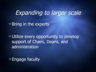 Expanding to larger scale Bring in the experts  Utilize every opportunity to develop support of Chairs, Deans, and administration Engage faculty 