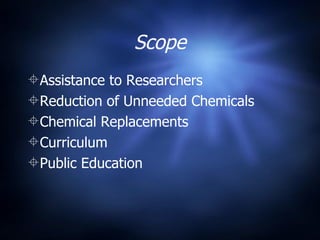 Scope Assistance to Researchers Reduction of Unneeded Chemicals Chemical Replacements Curriculum Public Education 