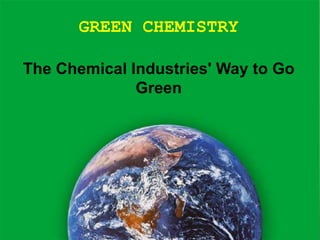GREEN CHEMISTRY
The Chemical Industries' Way to Go
Green

 
