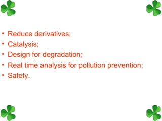 •   Reduce derivatives;
•   Catalysis;
•   Design for degradation;
•   Real time analysis for pollution prevention;
•   Safety.
 