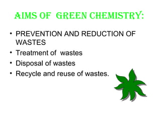 AIMS OF GREEN CHEMISTRY:
• PREVENTION AND REDUCTION OF
  WASTES
• Treatment of wastes
• Disposal of wastes
• Recycle and reuse of wastes.
 