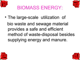 BIOMASS ENERGY:
• The large-scale utilization of
  bio waste and sewage material
  provides a safe and efficient
  method of waste-disposal besides
  supplying energy and manure.
 