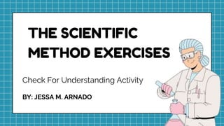 Check For Understanding Activity
BY: JESSA M. ARNADO
THE SCIENTIFIC
METHOD EXERCISES
 