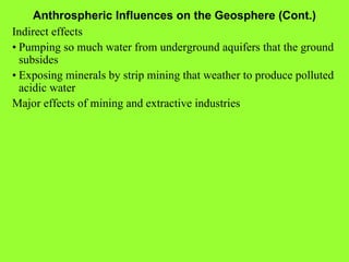 Anthrospheric Influences on the Geosphere (Cont.) Indirect effects • Pumping so much water from underground aquifers that the ground subsides • Exposing minerals by strip mining that weather to produce polluted acidic water Major effects of mining and extractive industries 