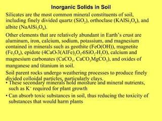 Inorganic Solids in Soil Silicates are the most common mineral constituents of soil, including finely divided quartz (SiO ...