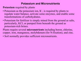 Potassium and Micronutrients Potassium  required by plants • Potassium as the potassium ion, K + , is required by plants t...