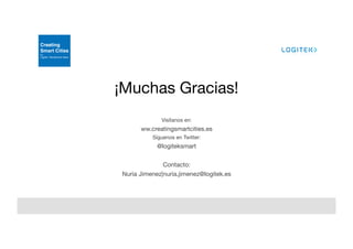 Visítanos en:
ww.creatingsmartcities.es
Síguenos en Twitter:
@logiteksmart

Contacto:
Nuria Jimenez|nuria.jimenez@logitek.es
¡Muchas Gracias!
 