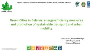 22A, Krasnoarmeiskaya street, office 15
220030, Minsk, Republic of Belarus
Green Cities in Belarus: energy-efficiency measures
and promotion of sustainable transport and urban
mobility
IrynaUsava, Project Manager
18th ofApril, 2018
Chisinau, Moldova
“Belarus: Supporting GreenUrban Development in Small and Medium-Sized Cities in Belarus”
 