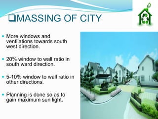 MASSING OF CITY
 More windows and
ventilations towards south
west direction.
 20% window to wall ratio in
south ward direction.
 5-10% window to wall ratio in
other directions.
 Planning is done so as to
gain maximum sun light.
 