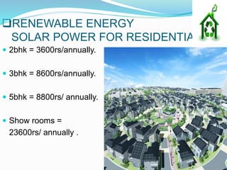 RENEWABLE ENERGY
SOLAR POWER FOR RESIDENTIAL
 2bhk = 3600rs/annually.
 3bhk = 8600rs/annually.
 5bhk = 8800rs/ annually.
 Show rooms =
23600rs/ annually .
 
