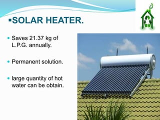 SOLAR HEATER.
 Saves 21.37 kg of
L.P.G. annually.
 Permanent solution.
 large quantity of hot
water can be obtain.
 