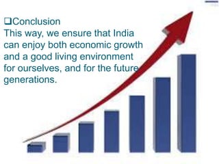 Conclusion
This way, we ensure that India
can enjoy both economic growth
and a good living environment
for ourselves, and for the future
generations.
 
