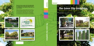 Green +
There has never been a greater need for the people planning
and running our cities, as well as the residents who pay for
it, to understand the critical significance of green space in our
urban environment.

Working with green is a way to respond to the true needs of
                                                                              The Green City Guidelines
people when designing buildings, the public realm, transport
and communications infrastructure. This is a goal to which
                                                                              Techniques for a healthy liveable city
every professional can apply themselves. These guidelines
are a starting point so interested parties can come together                  Michelle de Roo | landscape and urban designer
internationally and discuss techniques for urban development.




                     www.thegreencity.com
 