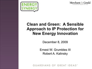 Clean and Green:  A Sensible Approach to IP Protection for New Energy Innovation December 8, 2009 Ernest W. Grumbles III Robert A. Kalinsky 