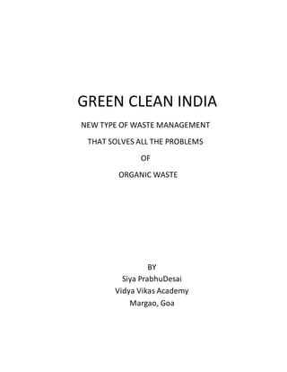 GREEN CLEAN INDIA
NEW TYPE OF WASTE MANAGEMENT
THAT SOLVES ALL THE PROBLEMS
OF
ORGANIC WASTE
BY
Siya PrabhuDesai
Vidya Vikas Academy
Margao, Goa
 