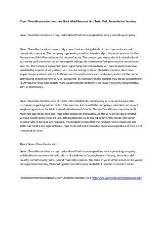 GreenCleanRestorationLaunches Black MoldRemoval And Toxic MoldRemediationServices
GreenCleanRestorationisareputedandcertifiedhome inspectionservice providingcompany
GreenCleanRestorationhasrecentlysharedthe launchingdetailsof moldremoval andmold
remediationservices.The companyisgeareduptoofferhi-techandprofessional servicesforMold
Removal andMold RemediationBaltimore County.The companyopensupaboutitsdetailedand
extremelyproficientserviceswhere experttestingisdone before offeringremovalorremediation
services.The companyispromisingmostgratifyingandcomprehensive home inspectionservice
providedbyexpertsatveryattractive price.AccordingtoGreenCleanRestoration,the home
inspectionprocedurelastsfor2-3 hoursand the staffscheckeach and everyportionof the home
interiorandexteriorwhereserviceisrequired.The companymentionsthattheypossessexpertisein
REO PropertyPreservationBaltimoreCountyandhence there isnoreasonto worry regardingthe
service proficiency.
GreenCleanRestorationtalksof the CertifiedMoldBaltimoreCountyservicesandassuresthe
customersregardingauthenticityof the services.Inline withthe company,customerscanexpect
longlastingservices forMoldRemediationHowardCounty.The staffsandhome inspectorswill
reach the operationareaandinspectthe problemsthoroughly.All the serviceswill be provided
withoutcreatinganymessaround.Talkingaboutthe size andcategoryof the home interioror
exteriorwhere servicesare required,the companystatesthattheirexperthome inspectorsand
staffscan handle anytype of home inspectionandmoldremediationservice regardlessof the size of
the operationarea.
AboutGreenCleanRestoration
GreenCleanRestorationisareputedandcertifiedhome inspectionservice providingcompany
whichoffersitsservicesinthe locationslike Baltimore County,HowardCounty,Anne Arundel
County,Carroll County,York,PA and manyotherplaces.The companyalsooffersserviceslikeWater
Damage Carroll County,WaterMitigationCarroll CountyandMold InspectionsCarroll County.
For more informationaboutGreenCleanRestoration,visit http://www.greencleanrestoration.com/
 