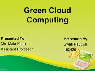 Green Cloud
Computing
Presented To
Mrs Mala Kalra
Assistant Professor
Presented By
Swati Nautiyal
162420
 