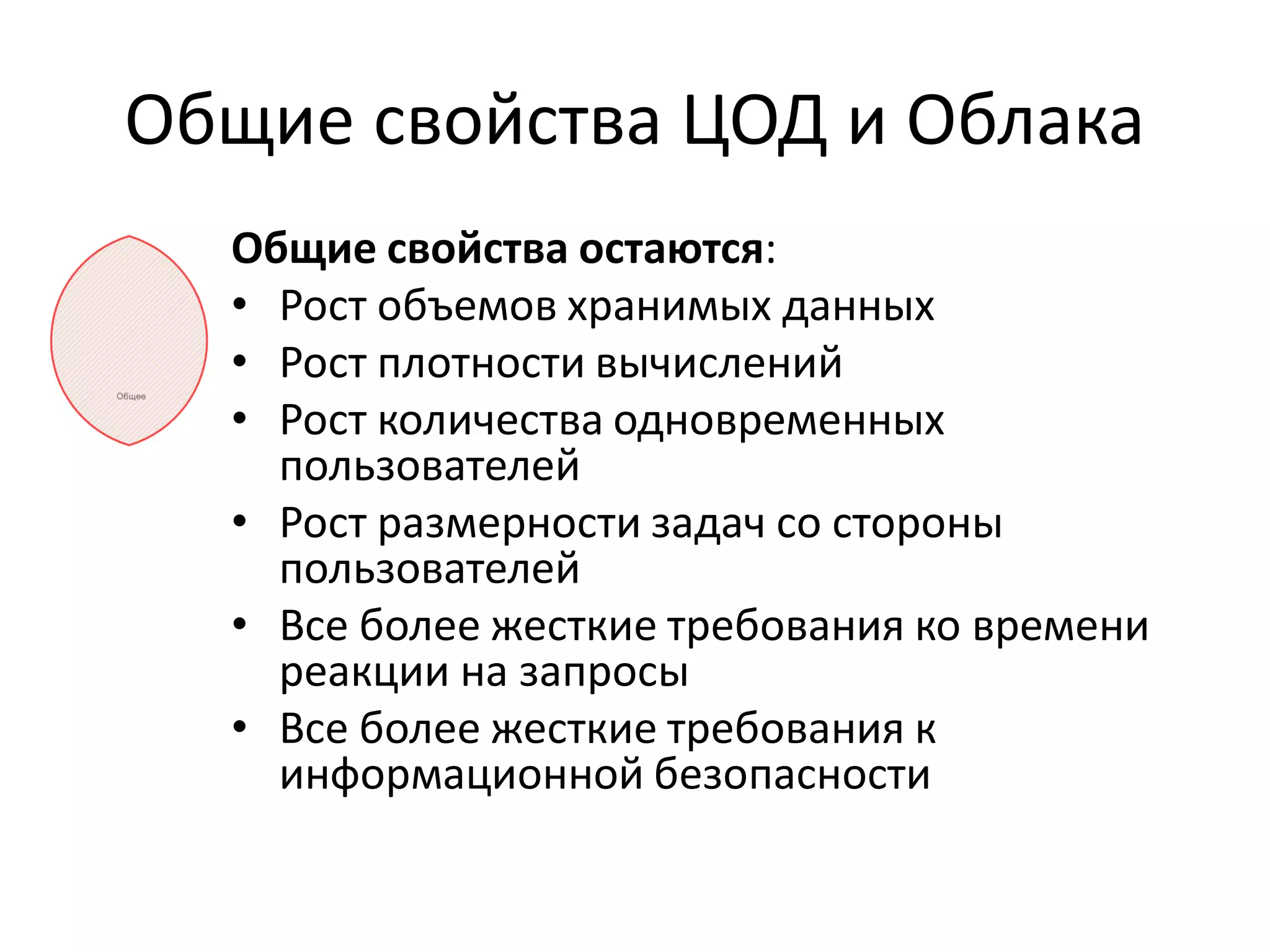 Общие свойства ЦОД и Облака
  Общие свойства остаются:
  • Рост объемов хранимых данных
  • Рост плотности вычислений
  • Рост количества одновременных
    пользователей
  • Рост размерности задач со стороны
    пользователей
  • Все более жесткие требования ко времени
    реакции на запросы
  • Все более жесткие требования к
    информационной безопасности
 