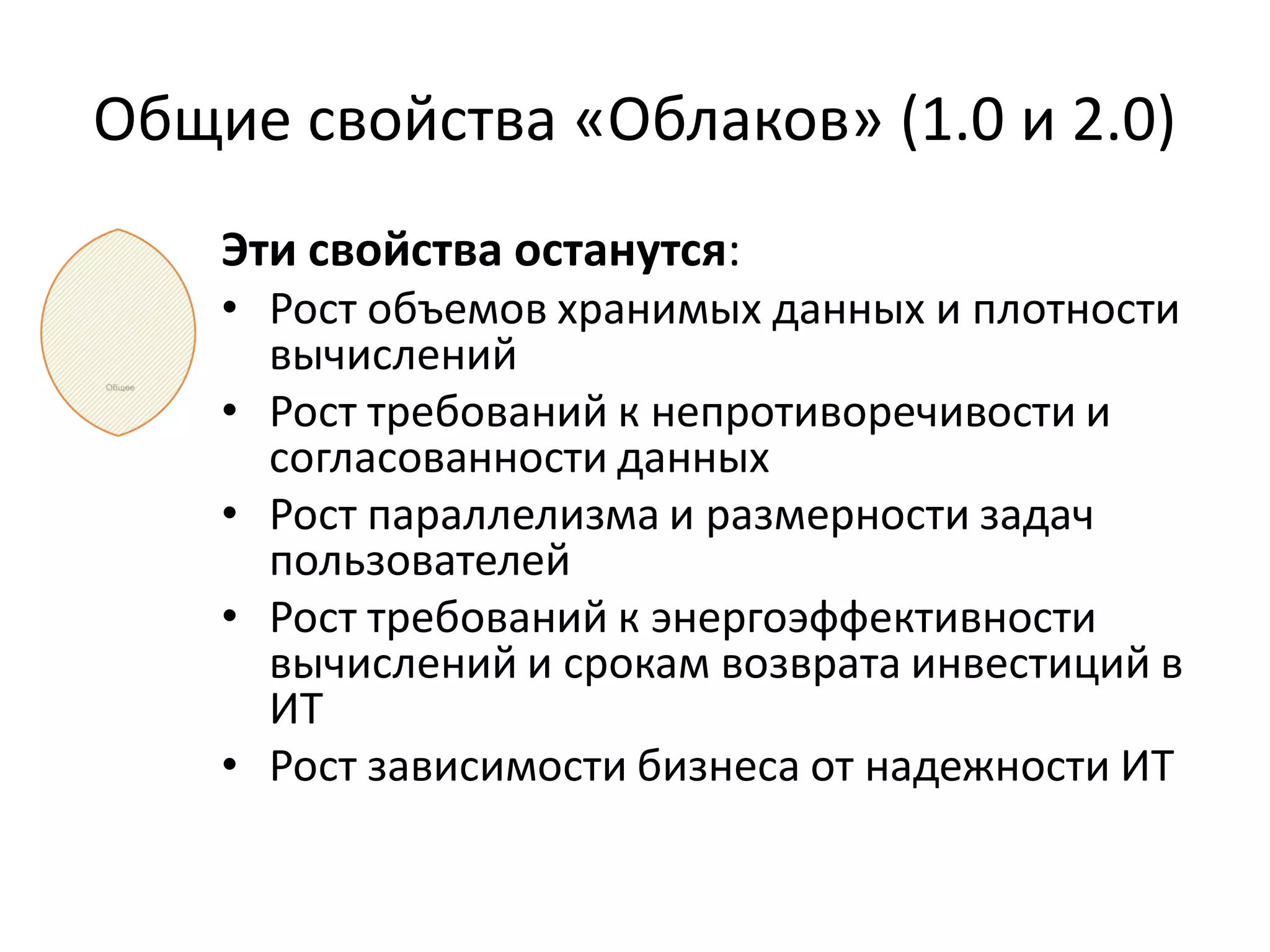 Общие свойства «Облаков» (1.0 и 2.0)
    Эти свойства останутся:
    • Рост объемов хранимых данных и плотности
      вычислений
    • Рост требований к непротиворечивости и
      согласованности данных
    • Рост параллелизма и размерности задач
      пользователей
    • Рост требований к энергоэффективности
      вычислений и срокам возврата инвестиций в
      ИТ
    • Рост зависимости бизнеса от надежности ИТ
 
