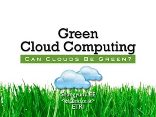 Green
Cloud Computing
Can Clouds Be Green?




      Seungyun LEE
      <syl@etri.re.kr>
           ETRI
 