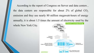 According to the report of Congress on Server and data centers ,
the data centers are responsible for about 2% of global CO2
emission and they use nearly 80 million megawatt-hours of energy
annually, it is about 1.5 times the amount of electricity used by the
whole New York City.
 