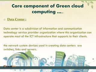 Core component of Green cloud
computing …..
o Data Center :
Data center is a subdivision of information and communication
...