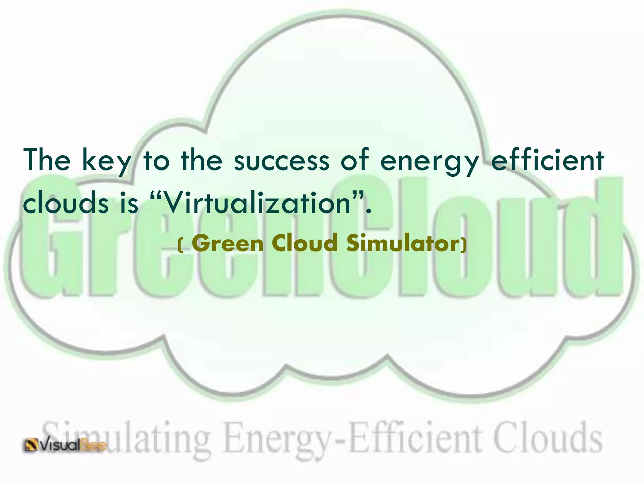 The key to the success of energy efficient 
clouds is “Virtualization”. 
( Green Cloud Simulator) 
 