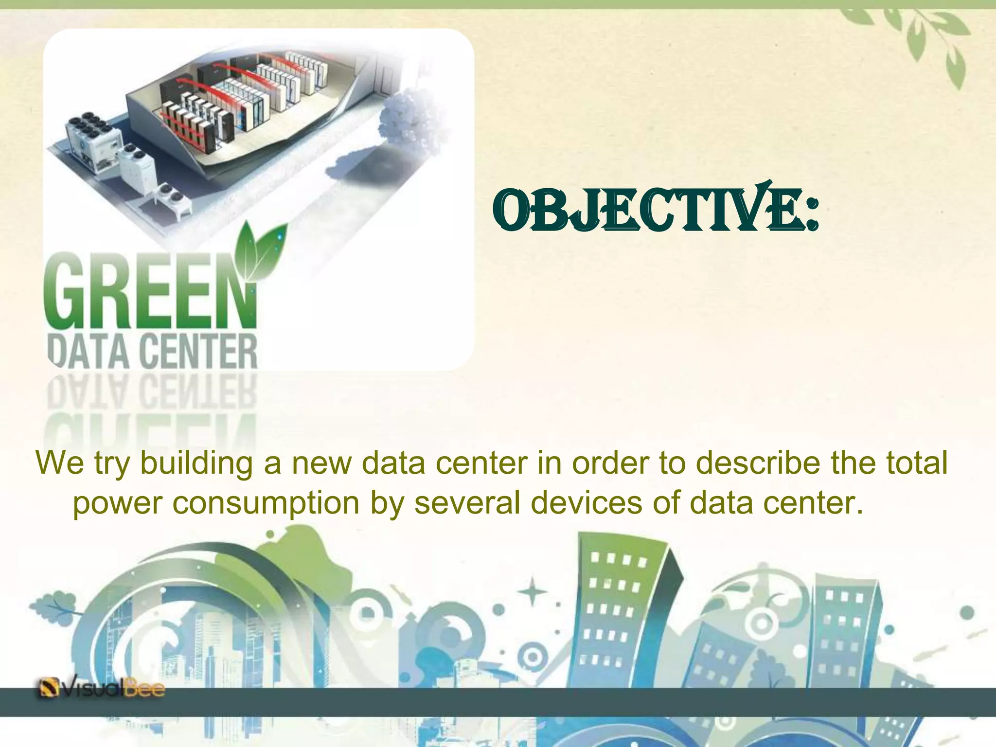 Objective: 
We try building a new data center in order to describe the total 
power consumption by several devices of data center. 
 