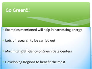 Go Green!!! 
* Examples mentioned will help in harnessing energy 
* Lots of research to be carried out 
* Maximizing Efficiency of Green Data Centers 
* Developing Regions to benefit the most 
21 
 