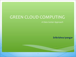 GREEN CLOUD COMPUTING 
-A Data Center Approach 
Srikrishna Iyengar 
1 
 