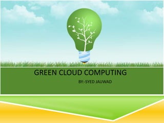 GREEN CLOUD COMPUTING
BY:-SYED JAUWAD
 