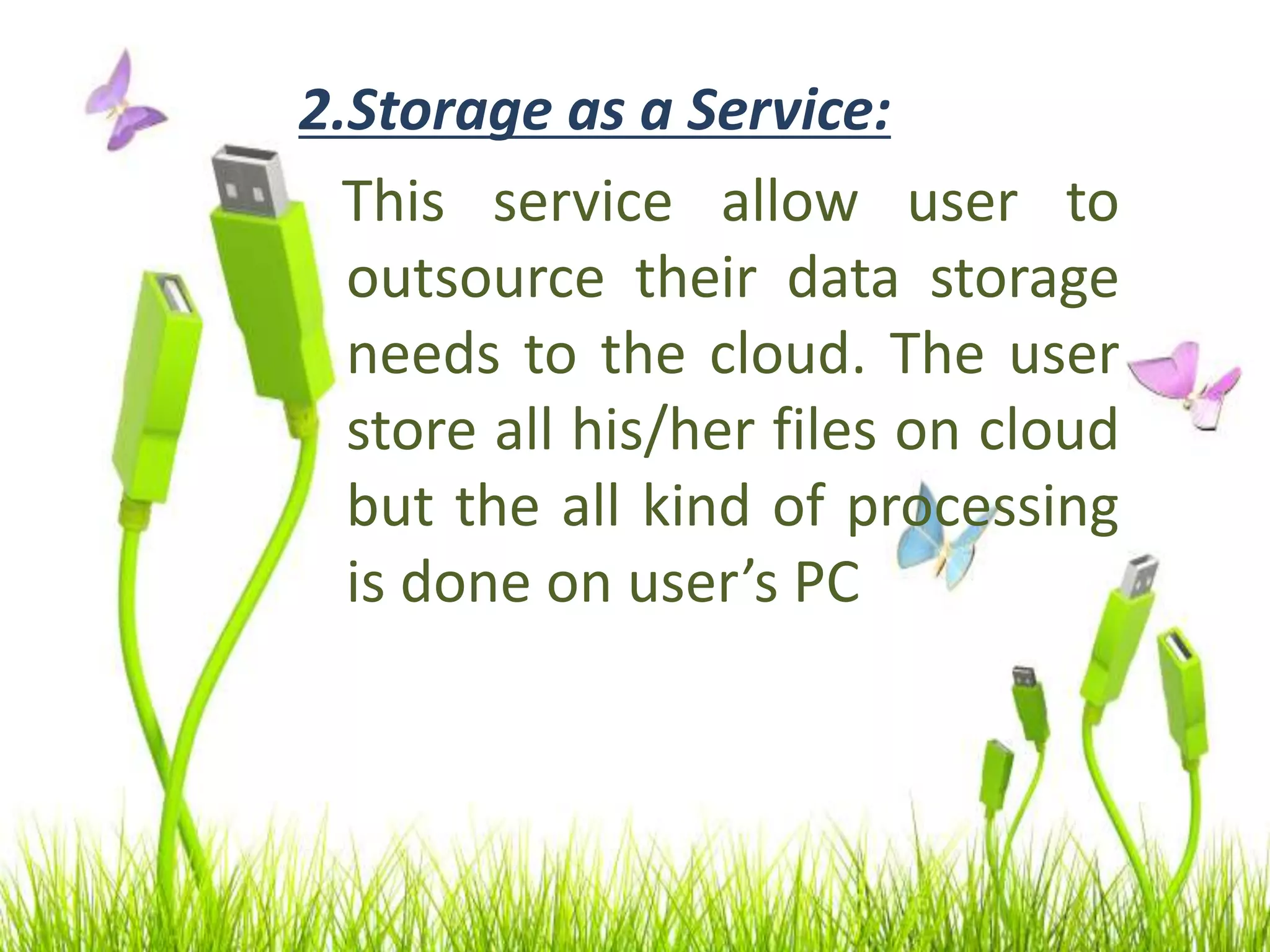 2.Storage as a Service:
This service allow user to
outsource their data storage
needs to the cloud. The user
store all his/her files on cloud
but the all kind of processing
is done on user’s PC
 