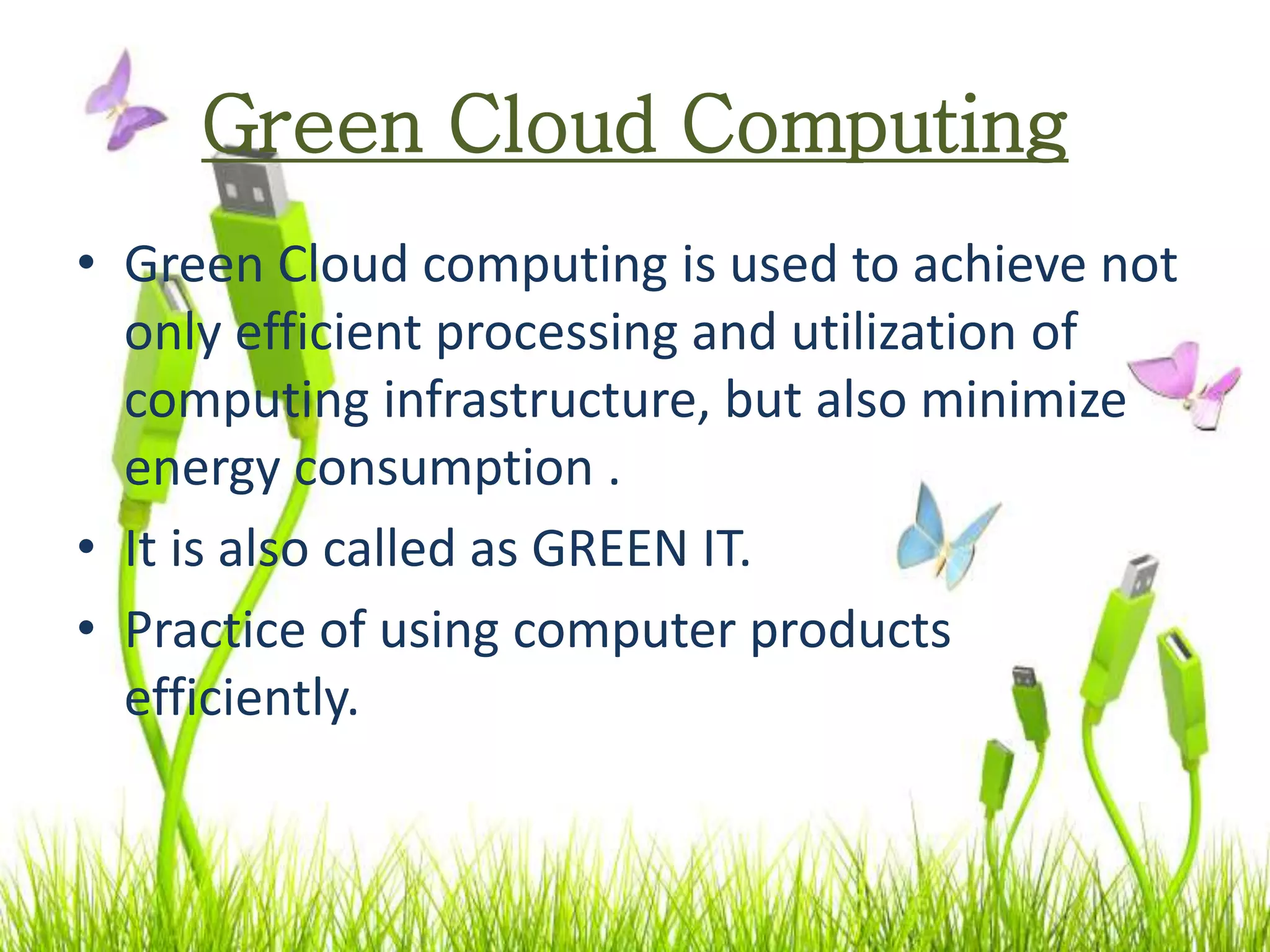 Green Cloud Computing
• Green Cloud computing is used to achieve not
only efficient processing and utilization of
computing infrastructure, but also minimize
energy consumption .
• It is also called as GREEN IT.
• Practice of using computer products
efficiently.
 