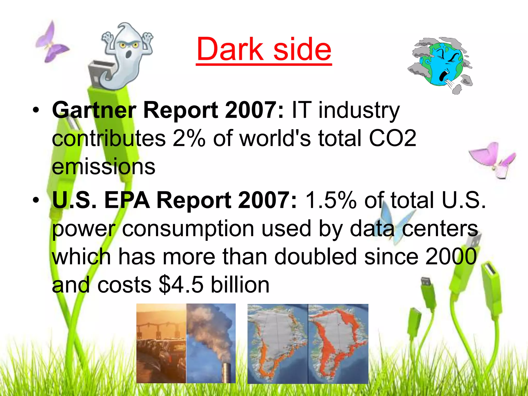 Dark side
• Gartner Report 2007: IT industry
contributes 2% of world's total CO2
emissions
• U.S. EPA Report 2007: 1.5% of total U.S.
power consumption used by data centers
which has more than doubled since 2000
and costs $4.5 billion
 