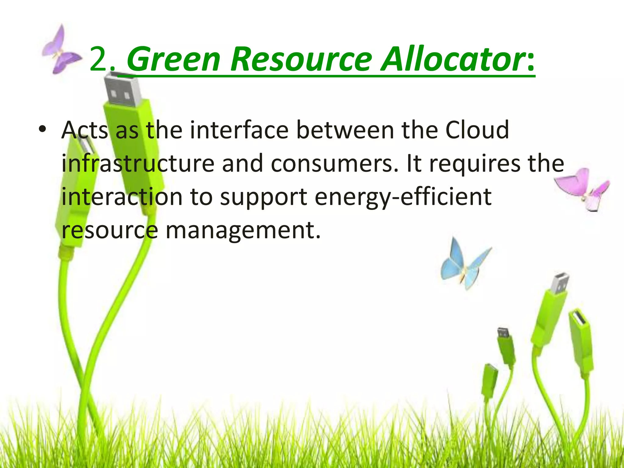 2. Green Resource Allocator:
• Acts as the interface between the Cloud
infrastructure and consumers. It requires the
interaction to support energy-efficient
resource management.
 