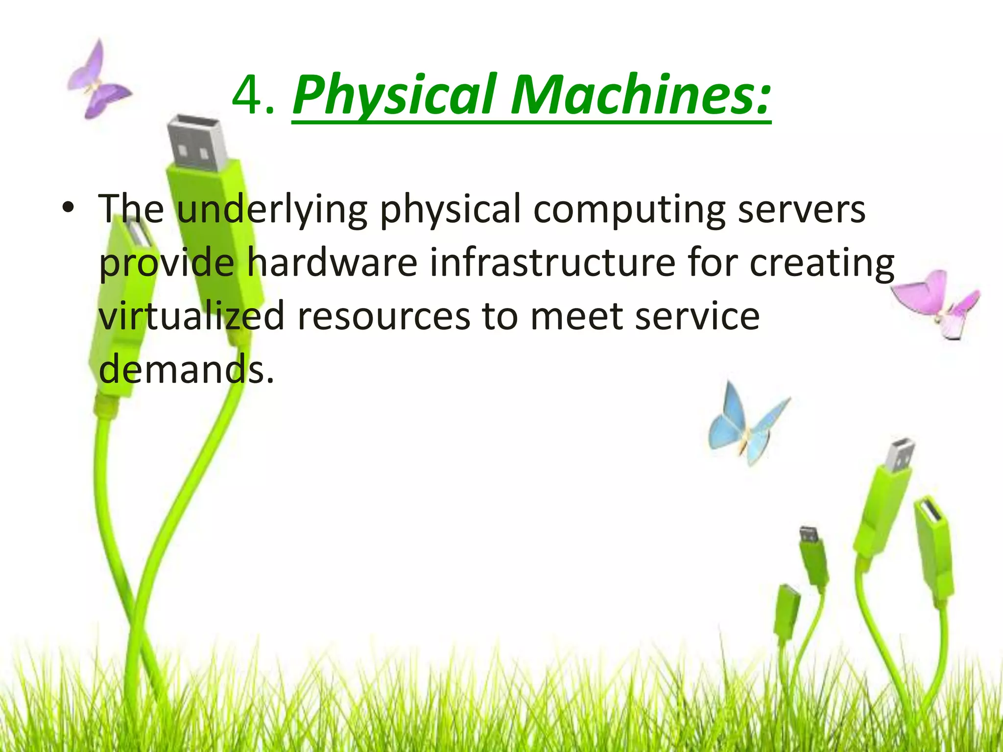 4. Physical Machines:
• The underlying physical computing servers
provide hardware infrastructure for creating
virtualized resources to meet service
demands.
 