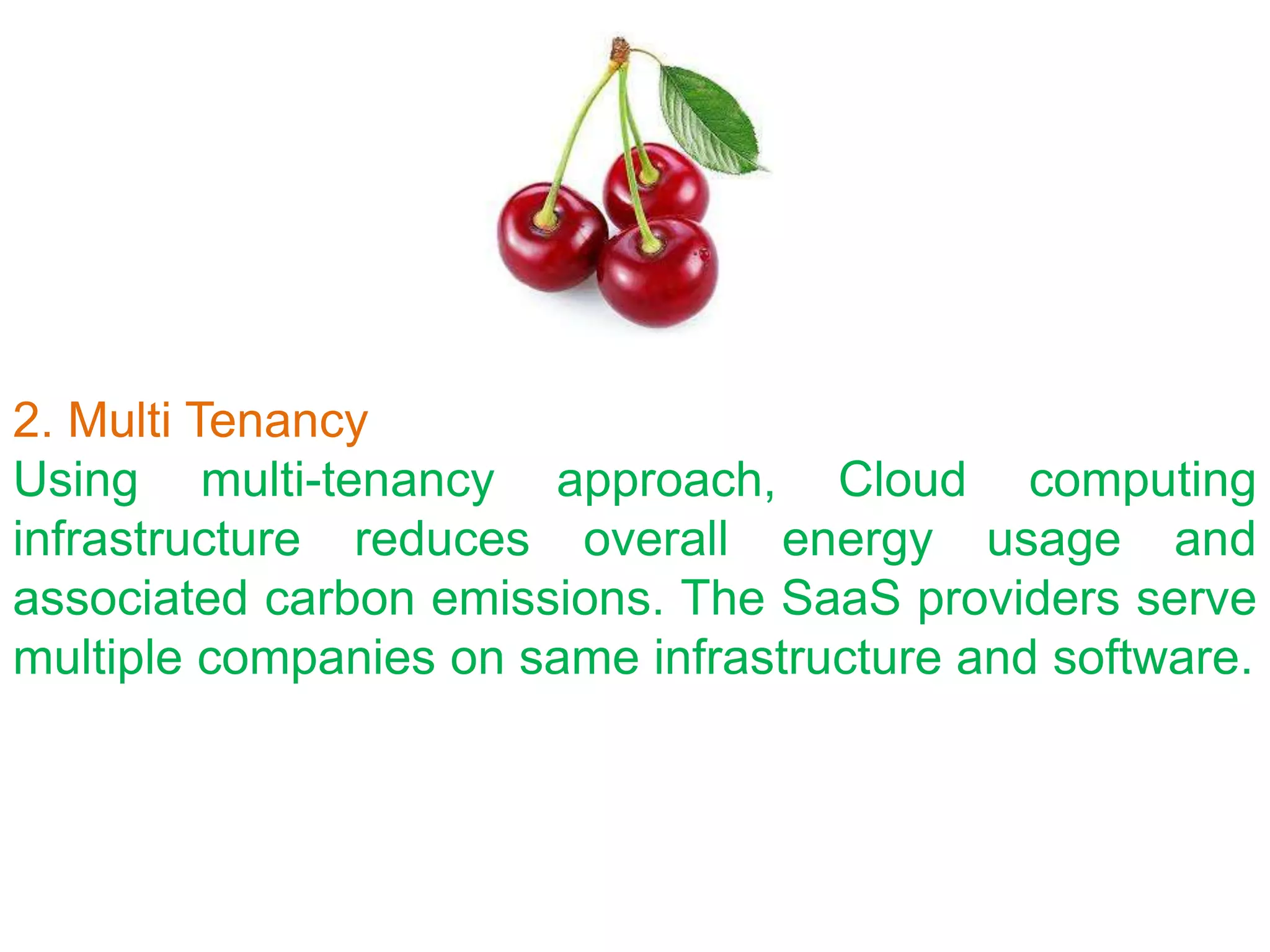 2. Multi Tenancy
Using multi-tenancy approach, Cloud computing
infrastructure reduces overall energy usage and
associated carbon emissions. The SaaS providers serve
multiple companies on same infrastructure and software.
 