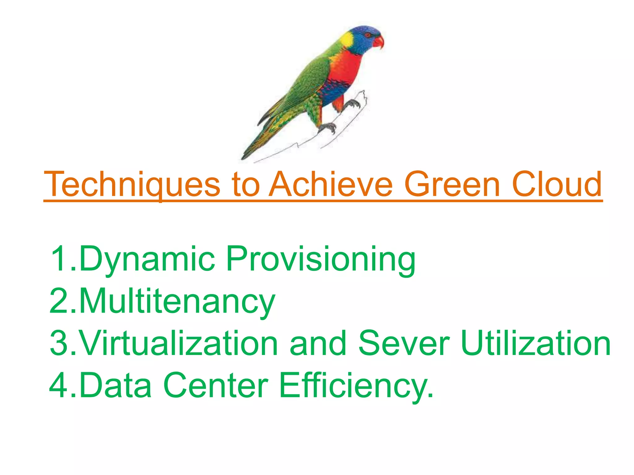 Techniques to Achieve Green Cloud
1.Dynamic Provisioning
2.Multitenancy
3.Virtualization and Sever Utilization
4.Data Center Efficiency.
 