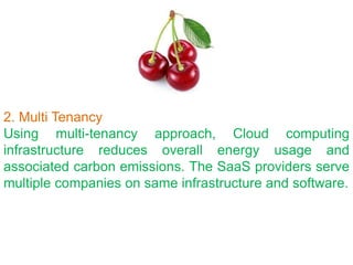 2. Multi Tenancy
Using multi-tenancy approach, Cloud computing
infrastructure reduces overall energy usage and
associated carbon emissions. The SaaS providers serve
multiple companies on same infrastructure and software.
 