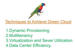 Techniques to Achieve Green Cloud
1.Dynamic Provisioning
2.Multitenancy
3.Virtualization and Sever Utilization
4.Data Center Efficiency.
 