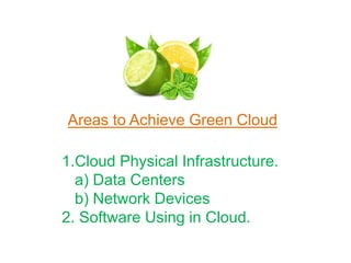 Areas to Achieve Green Cloud
1.Cloud Physical Infrastructure.
a) Data Centers
b) Network Devices
2. Software Using in Cloud.
 