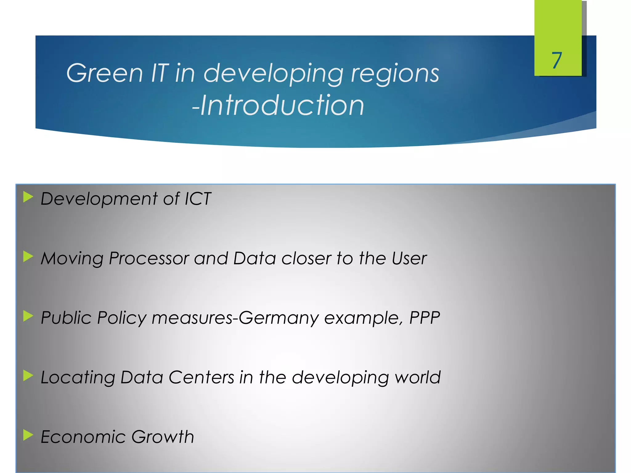 Green IT in developing regions
-Introduction
 Development of ICT
 Moving Processor and Data closer to the User
 Public Policy measures-Germany example, PPP
 Locating Data Centers in the developing world
 Economic Growth
7
 