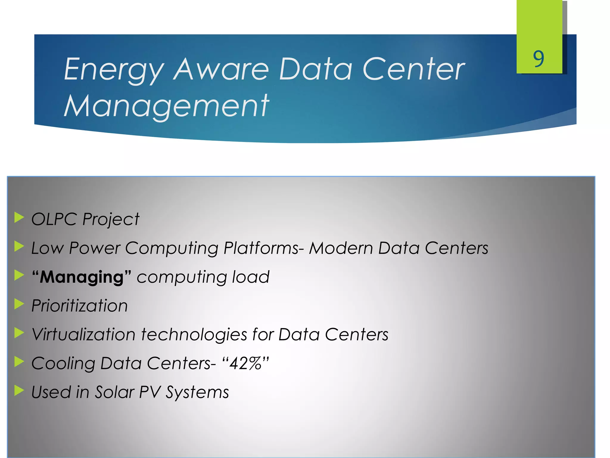 Energy Aware Data Center
Management
 OLPC Project
 Low Power Computing Platforms- Modern Data Centers
 “Managing” computing load
 Prioritization
 Virtualization technologies for Data Centers
 Cooling Data Centers- “42%”
 Used in Solar PV Systems
9
 