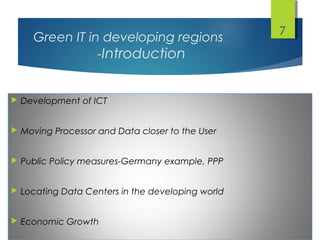 Green IT in developing regions
-Introduction
 Development of ICT
 Moving Processor and Data closer to the User
 Public Policy measures-Germany example, PPP
 Locating Data Centers in the developing world
 Economic Growth
7
 