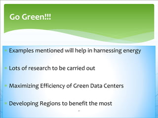  Examples mentioned will help in harnessing energy
 Lots of research to be carried out
 Maximizing Efficiency of Green Data Centers
 Developing Regions to benefit the most
Go Green!!!
21
 