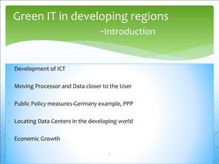  Development of ICT
 Moving Processor and Data closer to the User
 Public Policy measures-Germany example, PPP
 Locating Data Centers in the developing world
 Economic Growth
Green IT in developing regions
-Introduction
7
 