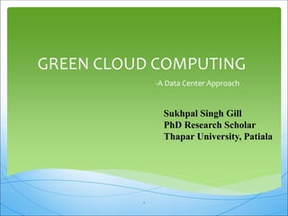 GREEN CLOUD COMPUTING
-A Data Center Approach
Sukhpal Singh Gill
PhD Research Scholar
Thapar University, Patiala
1
 